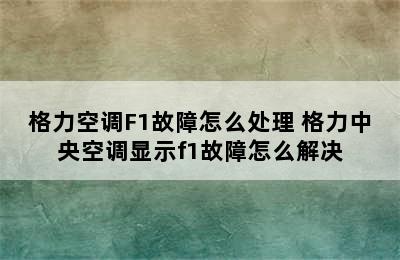 格力空调F1故障怎么处理 格力中央空调显示f1故障怎么解决